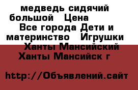 медведь сидячий, большой › Цена ­ 2 000 - Все города Дети и материнство » Игрушки   . Ханты-Мансийский,Ханты-Мансийск г.